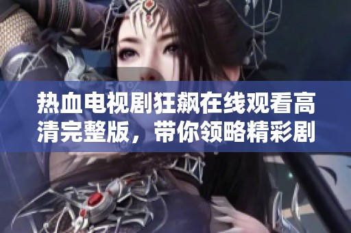 热血电视剧狂飙在线观看高清完整版，带你领略精彩剧情和激烈对决！