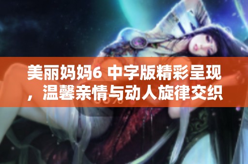 美丽妈妈6 中字版精彩呈现，温馨亲情与动人旋律交织的音乐之旅