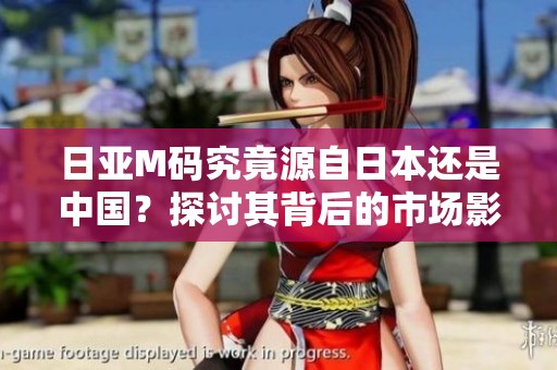 日亚M码究竟源自日本还是中国？探讨其背后的市场影响