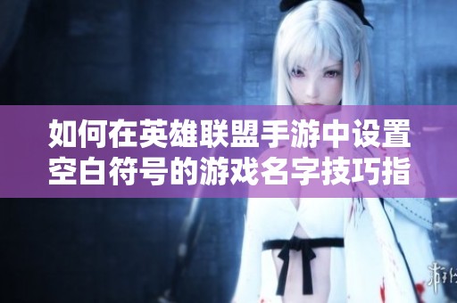 如何在英雄联盟手游中设置空白符号的游戏名字技巧指南