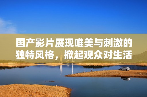 国产影片展现唯美与刺激的独特风格，掀起观众对生活的深思