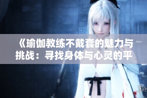 《瑜伽教练不戴套的魅力与挑战：寻找身体与心灵的平衡之旅》