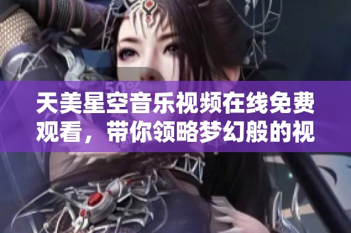 天美星空音乐视频在线免费观看，带你领略梦幻般的视觉盛宴