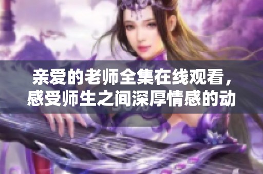 亲爱的老师全集在线观看，感受师生之间深厚情感的动人故事
