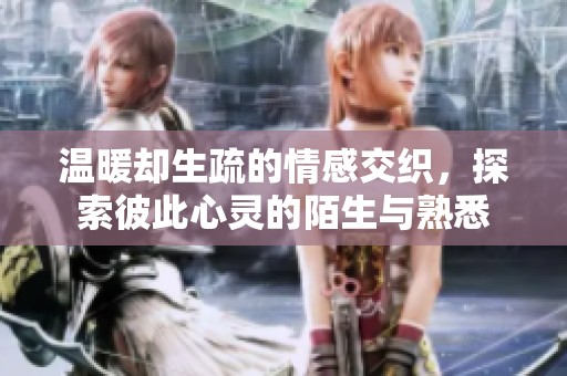 温暖却生疏的情感交织，探索彼此心灵的陌生与熟悉