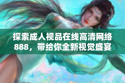 探索成人视品在线高清网络888，带给你全新视觉盛宴体验