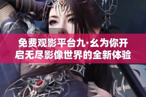 免费观影平台九·幺为你开启无尽影像世界的全新体验