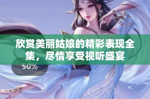 欣赏美丽姑娘的精彩表现全集，尽情享受视听盛宴