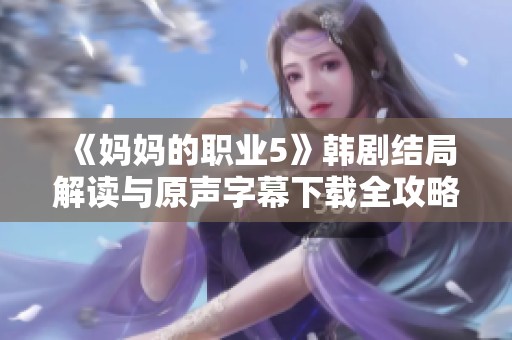《妈妈的职业5》韩剧结局解读与原声字幕下载全攻略分享