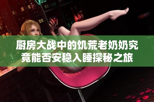 厨房大战中的饥荒老奶奶究竟能否安稳入睡探秘之旅