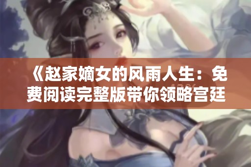 《赵家嫡女的风雨人生：免费阅读完整版带你领略宫廷秘辛》