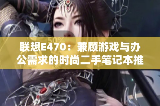 联想E470：兼顾游戏与办公需求的时尚二手笔记本推荐