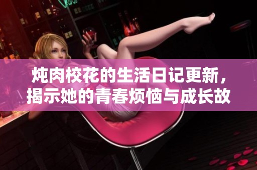 炖肉校花的生活日记更新，揭示她的青春烦恼与成长故事
