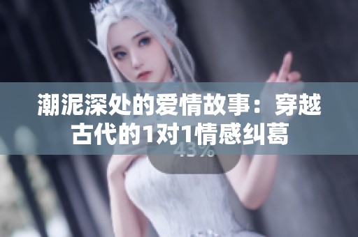 潮泥深处的爱情故事：穿越古代的1对1情感纠葛