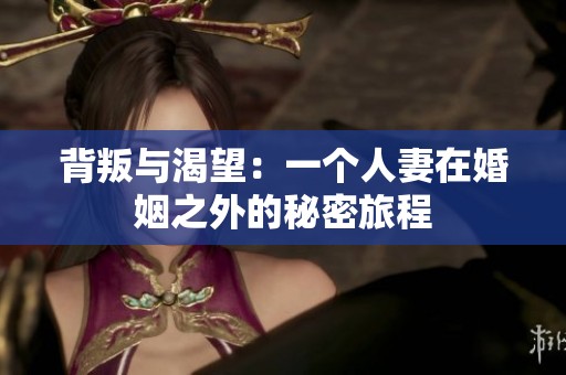 背叛与渴望：一个人妻在婚姻之外的秘密旅程
