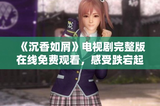 《沉香如屑》电视剧完整版在线免费观看，感受跌宕起伏的爱情故事
