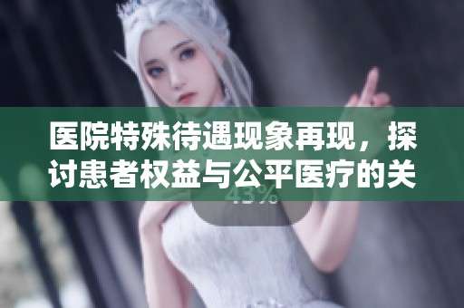 医院特殊待遇现象再现，探讨患者权益与公平医疗的关系