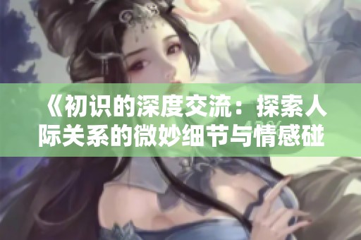 《初识的深度交流：探索人际关系的微妙细节与情感碰撞》