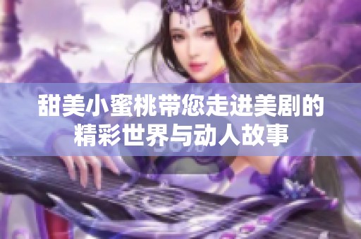 甜美小蜜桃带您走进美剧的精彩世界与动人故事