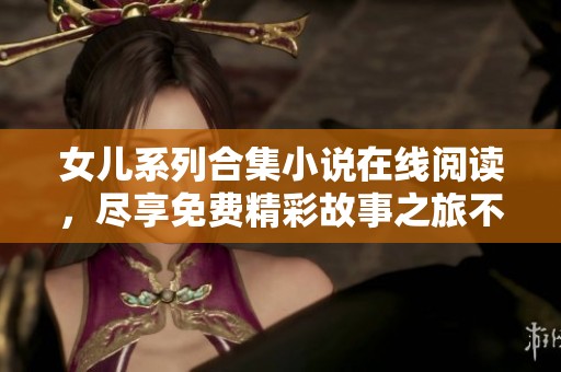 女儿系列合集小说在线阅读，尽享免费精彩故事之旅不容错过