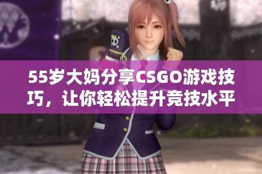 55岁大妈分享CSGO游戏技巧，让你轻松提升竞技水平的秘密心得