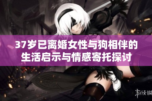 37岁已离婚女性与狗相伴的生活启示与情感寄托探讨