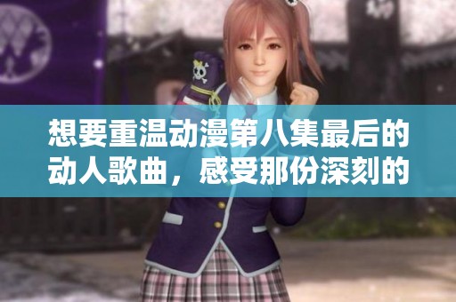 想要重温动漫第八集最后的动人歌曲，感受那份深刻的情感与回忆
