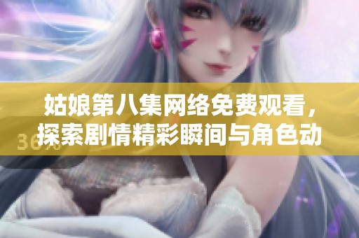 姑娘第八集网络免费观看，探索剧情精彩瞬间与角色动人情感