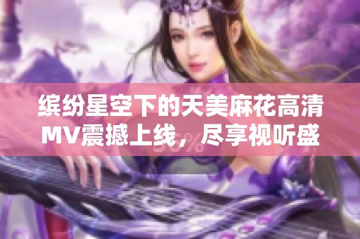 缤纷星空下的天美麻花高清MV震撼上线，尽享视听盛宴