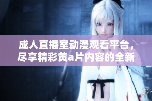 成人直播室动漫观看平台，尽享精彩黄a片内容的全新体验
