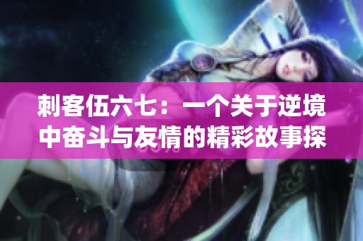 刺客伍六七：一个关于逆境中奋斗与友情的精彩故事探秘(1)