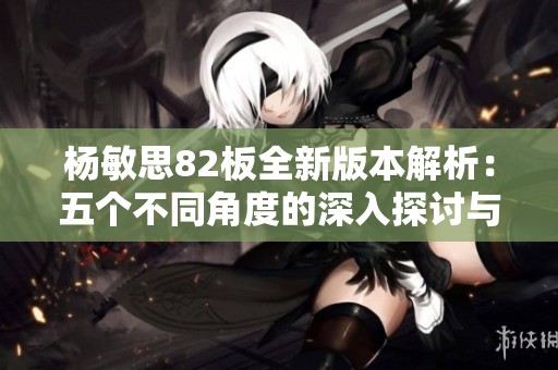 杨敏思82板全新版本解析：五个不同角度的深入探讨与评析