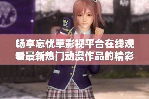 畅享忘忧草影视平台在线观看最新热门动漫作品的精彩体验