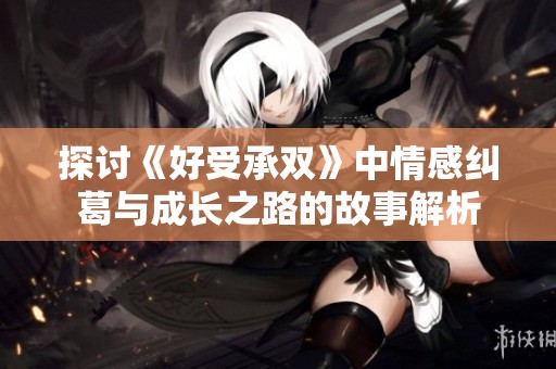 探讨《好受承双》中情感纠葛与成长之路的故事解析
