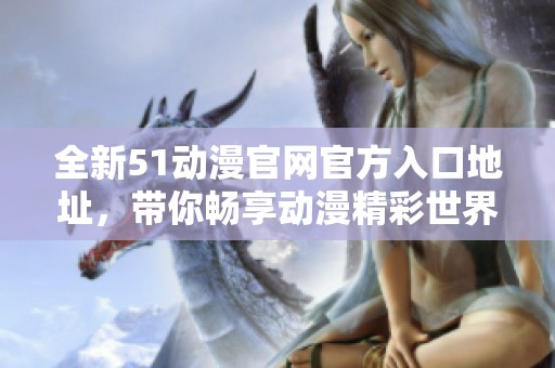 全新51动漫官网官方入口地址，带你畅享动漫精彩世界