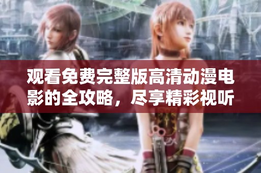 观看免费完整版高清动漫电影的全攻略，尽享精彩视听盛宴