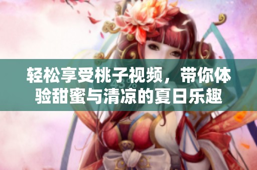 轻松享受桃子视频，带你体验甜蜜与清凉的夏日乐趣