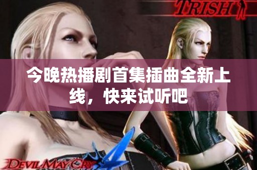 今晚热播剧首集插曲全新上线，快来试听吧
