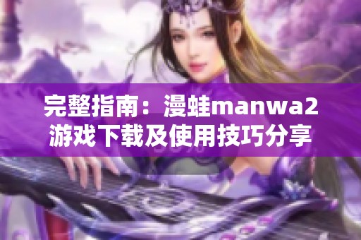 完整指南：漫蛙manwa2游戏下载及使用技巧分享