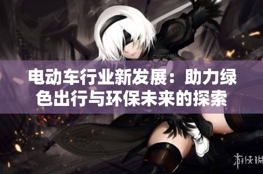 电动车行业新发展：助力绿色出行与环保未来的探索
