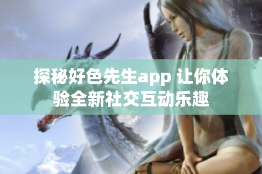 探秘好色先生app 让你体验全新社交互动乐趣
