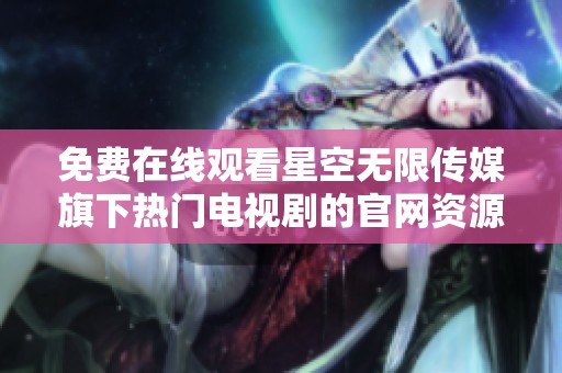 免费在线观看星空无限传媒旗下热门电视剧的官网资源探索之旅