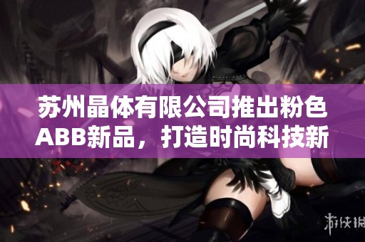 苏州晶体有限公司推出粉色ABB新品，打造时尚科技新趋势