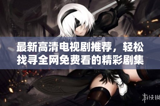最新高清电视剧推荐，轻松找寻全网免费看的精彩剧集