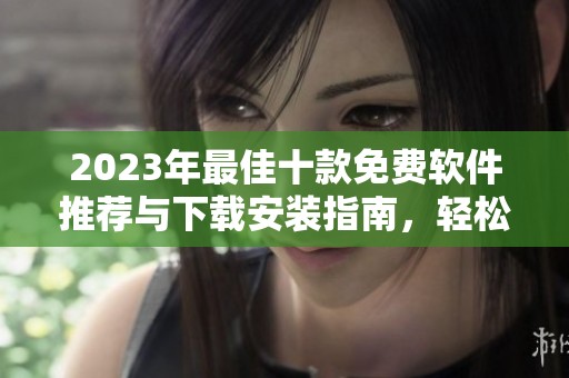 2023年最佳十款免费软件推荐与下载安装指南，轻松提升你的工作效率