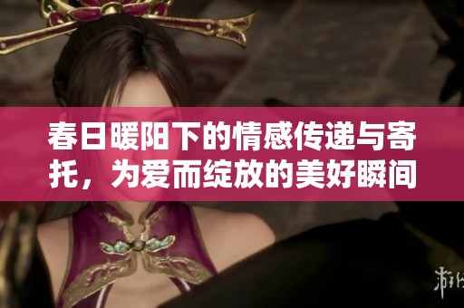 春日暖阳下的情感传递与寄托，为爱而绽放的美好瞬间