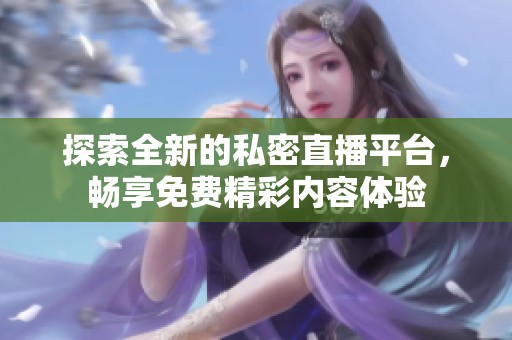 探索全新的私密直播平台，畅享免费精彩内容体验