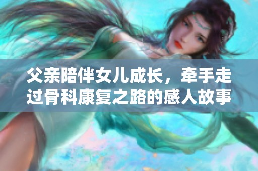 父亲陪伴女儿成长，牵手走过骨科康复之路的感人故事