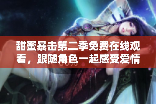甜蜜暴击第二季免费在线观看，跟随角色一起感受爱情与青春的精彩瞬间