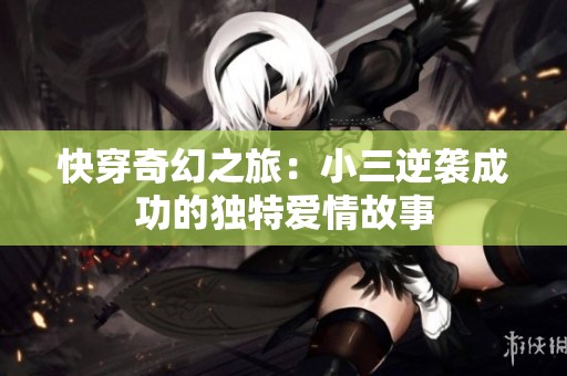 快穿奇幻之旅：小三逆袭成功的独特爱情故事